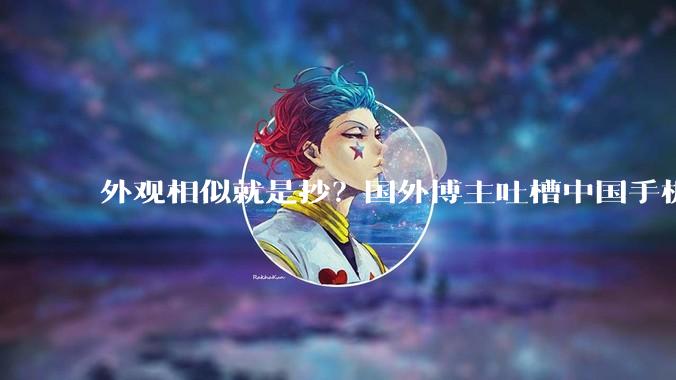 外观相似就是抄？国外博主吐槽中国手机抄袭苹果_Pro_设计_摄像头